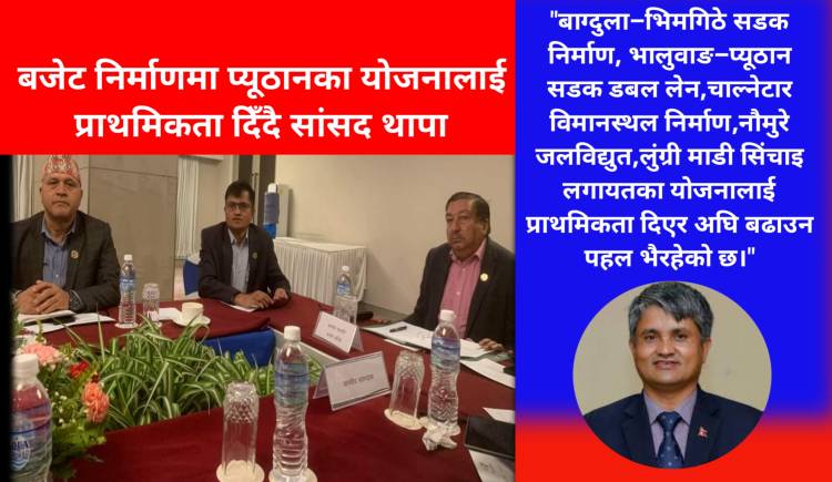 बजेट निर्माणमा प्यूठानका योजनालाई प्राथमिकता दिँदै सांसद थापा