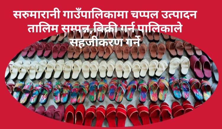 सरुमारानी गाउँपालिकामा चप्पल उत्पादन तालिम सम्पन्न,बिक्री गर्न पालिकाले सहजीकरण गर्ने