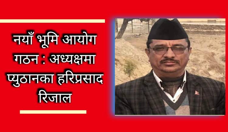 नयाँ भूमि आयोग गठन : अध्यक्षमा प्युठानका हरिप्रसाद रिजाल