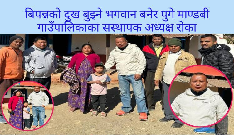 बिपन्नको दुख बुझ्ने भगवान बनेर पुगे माण्डबी गाउँपालिकाका सस्थापक अध्यक्ष रोका