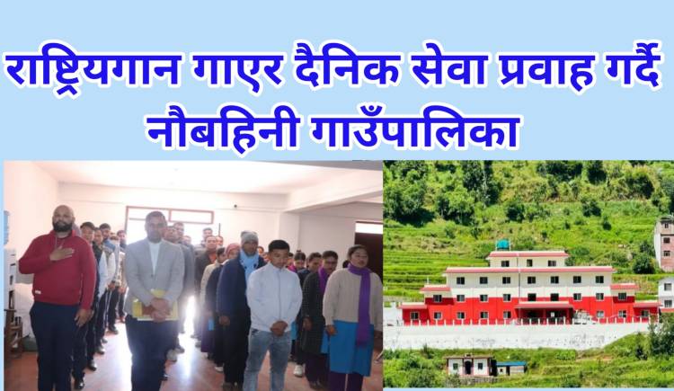 राष्ट्रियगान गाएर दैनिक सेवा प्रवाह गर्दै नौबहिनी गाउँपालिका