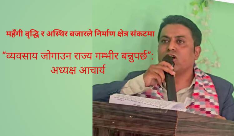 महँगी वृद्धि र अस्थिर बजारले निर्माण क्षेत्र संकटमा“व्यवसाय जोगाउन राज्य गम्भीर बन्नुपर्छ”: अध्यक्ष आचार्य