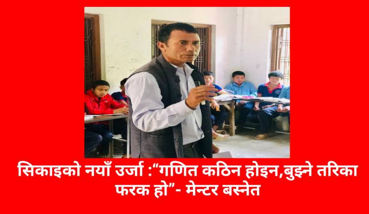 सिकाइको नयाँ उर्जा :“गणित कठिन होइन,बुझ्ने तरिका फरक हो”- मेन्टर बस्नेत