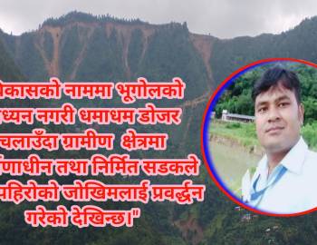 बिकासको नाममा भूगोलको अध्यन नगरी धमाधम डोजर चलाउँदा जनजीवन अस्तब्यस्त 